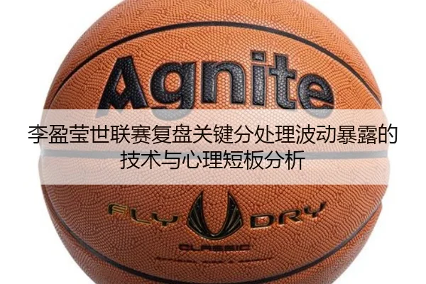 李盈莹世联赛复盘关键分处理波动暴露的技术与心理短板分析