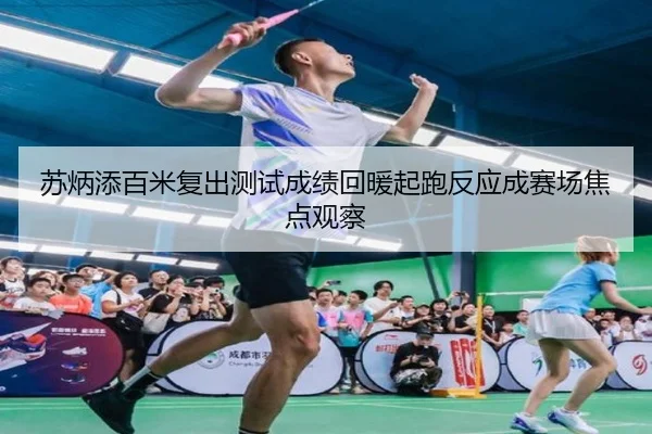 苏炳添百米复出测试成绩回暖起跑反应成赛场焦点观察