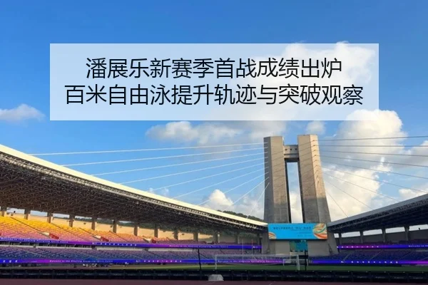潘展乐新赛季首战成绩出炉 百米自由泳提升轨迹与突破观察