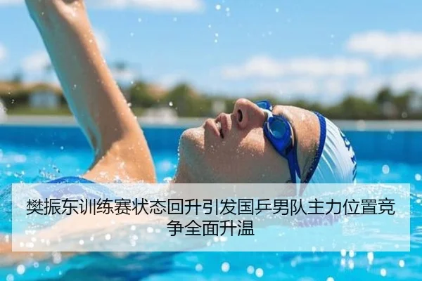 樊振东训练赛状态回升引发国乒男队主力位置竞争全面升温