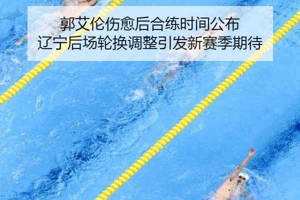 郭艾伦伤愈后合练时间公布 辽宁后场轮换调整引发新赛季期待