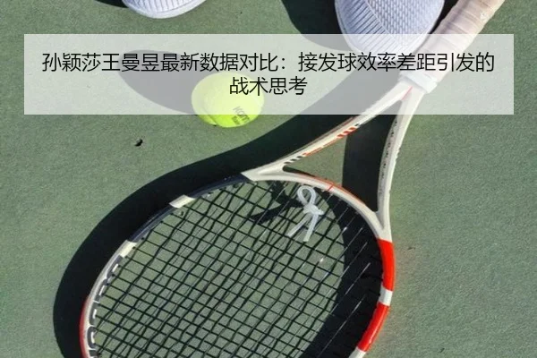 孙颖莎王曼昱最新数据对比：接发球效率差距引发的战术思考