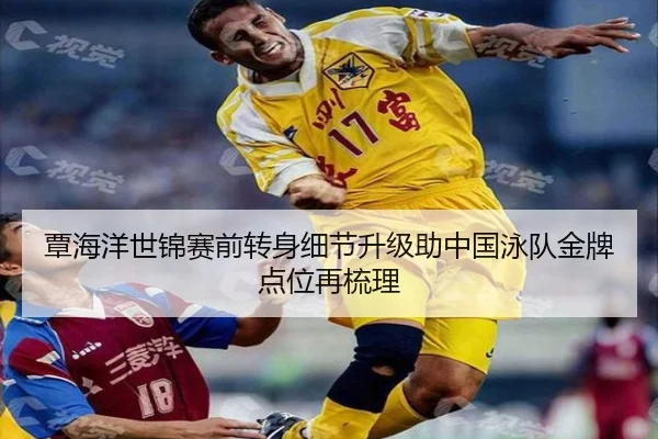 覃海洋世锦赛前转身细节升级助中国泳队金牌点位再梳理