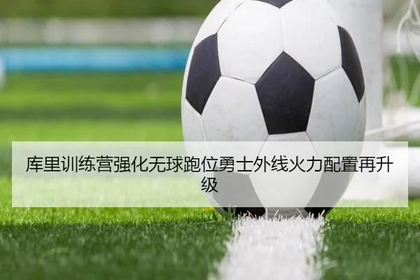 库里训练营强化无球跑位勇士外线火力配置再升级