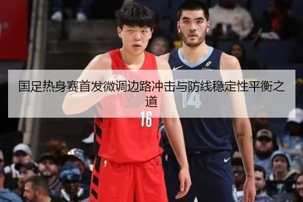 国足热身赛首发微调边路冲击与防线稳定性平衡之道