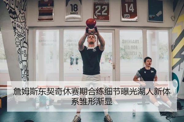 詹姆斯东契奇休赛期合练细节曝光湖人新体系雏形渐显