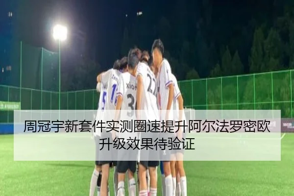 周冠宇新套件实测圈速提升阿尔法罗密欧升级效果待验证